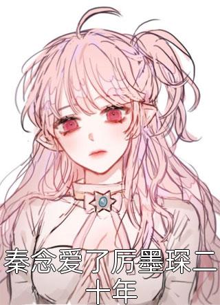 逐风月寻他秦时臻宋清欢小说完整版免费阅读_全文阅读免费全集逐风月寻他(秦时臻宋清欢)